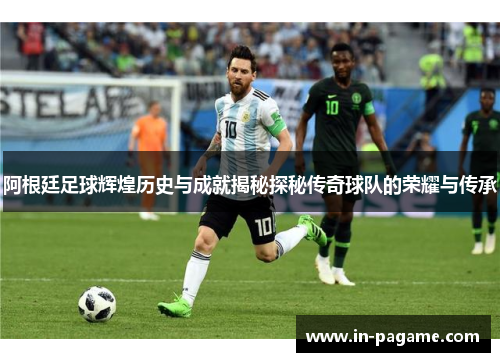 阿根廷足球辉煌历史与成就揭秘探秘传奇球队的荣耀与传承 阿根廷足球辉煌历史与成就揭秘探秘传奇球队的荣耀与传承