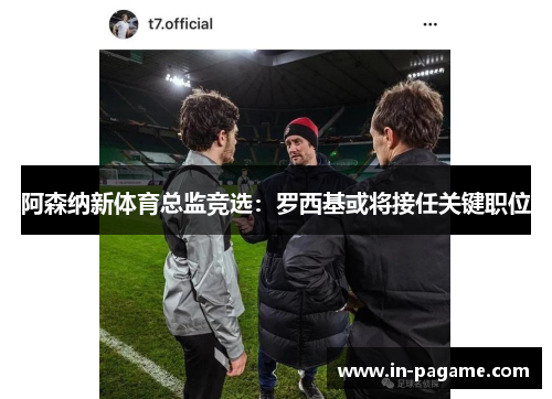 阿森纳新体育总监竞选:罗西基或将接任关键职位 阿森纳新体育总监竞选:罗西基或将接任关键职位