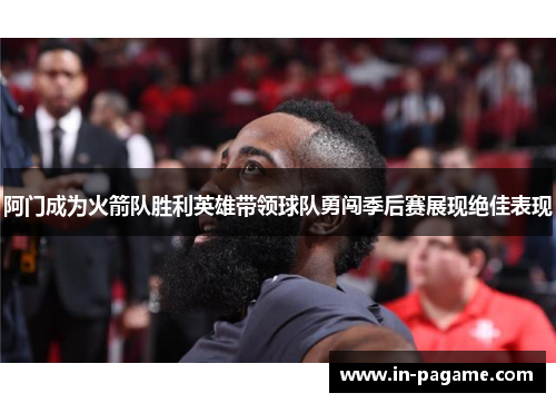 阿门成为火箭队胜利英雄带领球队勇闯季后赛展现绝佳表现 阿门成为火箭队胜利英雄带领球队勇闯季后赛展现绝佳表现