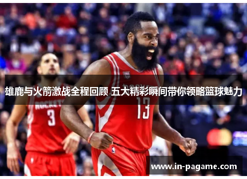 雄鹿与火箭激战全程回顾 五大精彩瞬间带你领略篮球魅力 雄鹿与火箭激战全程回顾 五大精彩瞬间带你领略篮球魅力