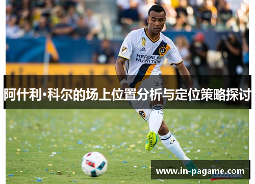 阿什利·科尔的场上位置分析与定位策略探讨