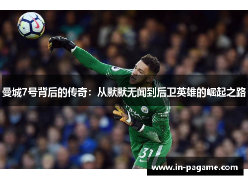 曼城7号背后的传奇：从默默无闻到后卫英雄的崛起之路