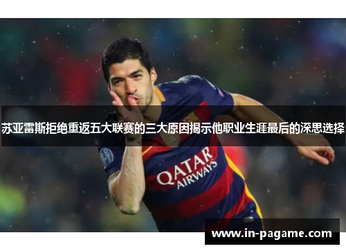 苏亚雷斯拒绝重返五大联赛的三大原因揭示他职业生涯最后的深思选择