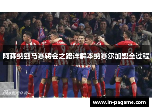 阿森纳到马赛转会之路详解本纳赛尔加盟全过程