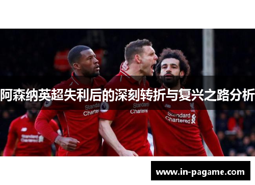 阿森纳英超失利后的深刻转折与复兴之路分析 阿森纳英超失利后的深刻转折与复兴之路分析