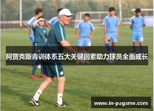 阿贾克斯青训体系五大关键因素助力球员全面成长 阿贾克斯青训体系五大关键因素助力球员全面成长