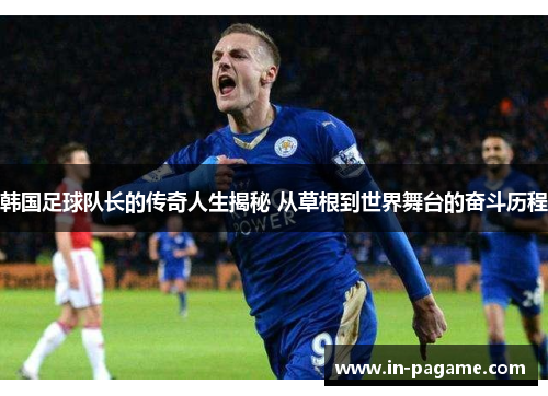 韩国足球队长的传奇人生揭秘 从草根到世界舞台的奋斗历程