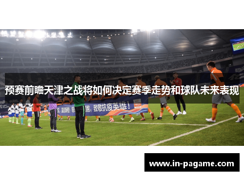 预赛前瞻天津之战将如何决定赛季走势和球队未来表现