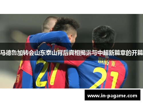 马德鲁加转会山东泰山背后真相揭露与中超新篇章的开篇