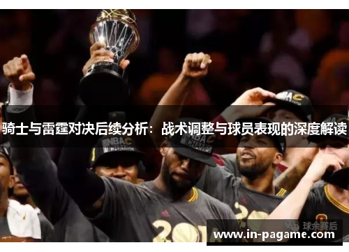 骑士与雷霆对决后续分析:战术调整与球员表现的深度解读 骑士与雷霆对决后续分析:战术调整与球员表现的深度解读