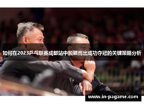 如何在2023乒乓联赛成都站中脱颖而出成功夺冠的关键策略分析 如何在2023乒乓联赛成都站中脱颖而出成功夺冠的关键策略分析