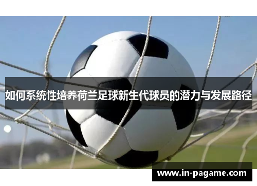 如何系统性培养荷兰足球新生代球员的潜力与发展路径 如何系统性培养荷兰足球新生代球员的潜力与发展路径