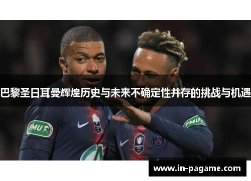 巴黎圣日耳曼辉煌历史与未来不确定性并存的挑战与机遇 巴黎圣日耳曼辉煌历史与未来不确定性并存的挑战与机遇
