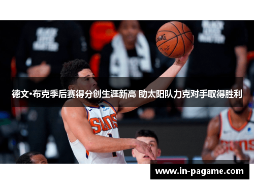 德文·布克季后赛得分创生涯新高 助太阳队力克对手取得胜利 德文·布克季后赛得分创生涯新高 助太阳队力克对手取得胜利