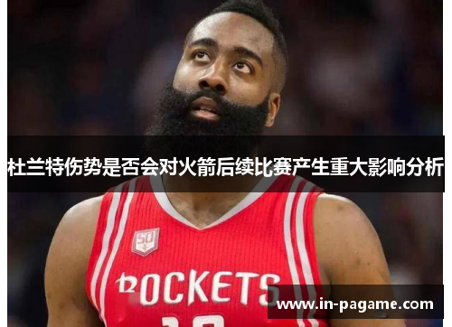 杜兰特伤势是否会对火箭后续比赛产生重大影响分析 杜兰特伤势是否会对火箭后续比赛产生重大影响分析