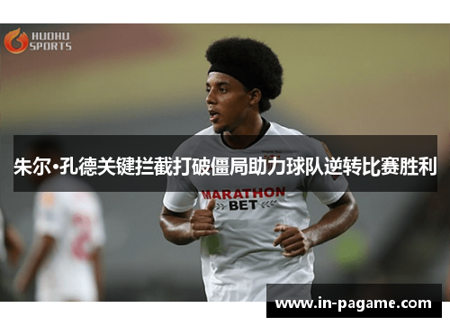 朱尔·孔德关键拦截打破僵局助力球队逆转比赛胜利 朱尔·孔德关键拦截打破僵局助力球队逆转比赛胜利