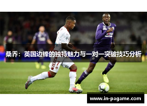 桑乔:英国边锋的独特魅力与一对一突破技巧分析 桑乔:英国边锋的独特魅力与一对一突破技巧分析