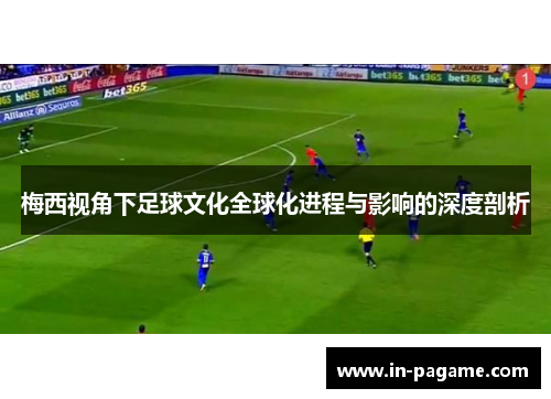 梅西视角下足球文化全球化进程与影响的深度剖析 梅西视角下足球文化全球化进程与影响的深度剖析