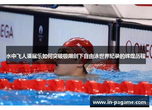 水中飞人潘展乐如何突破极限创下自由泳世界纪录的辉煌历程 水中飞人潘展乐如何突破极限创下自由泳世界纪录的辉煌历程
