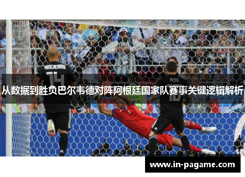 从数据到胜负巴尔韦德对阵阿根廷国家队赛事关键逻辑解析