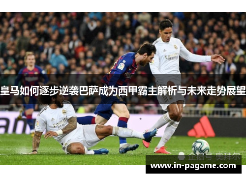 皇马如何逐步逆袭巴萨成为西甲霸主解析与未来走势展望 皇马如何逐步逆袭巴萨成为西甲霸主解析与未来走势展望