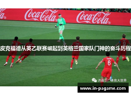 皮克福德从英乙联赛崛起到英格兰国家队门神的奋斗历程 皮克福德从英乙联赛崛起到英格兰国家队门神的奋斗历程