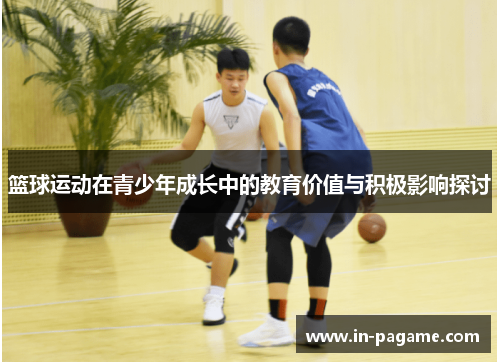 篮球运动在青少年成长中的教育价值与积极影响探讨 篮球运动在青少年成长中的教育价值与积极影响探讨