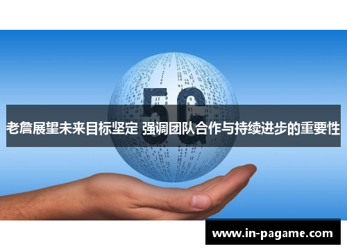 老詹展望未来目标坚定 强调团队合作与持续进步的重要性 老詹展望未来目标坚定 强调团队合作与持续进步的重要性