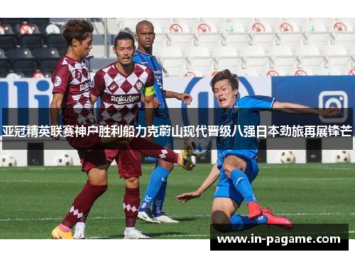亚冠精英联赛神户胜利船力克蔚山现代晋级八强日本劲旅再展锋芒 亚冠精英联赛神户胜利船力克蔚山现代晋级八强日本劲旅再展锋芒