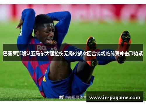 巴塞罗那确认亚马尔大腿拉伤无缘欧战次回合锋线临阵受冲击形势紧 巴塞罗那确认亚马尔大腿拉伤无缘欧战次回合锋线临阵受冲击形势紧