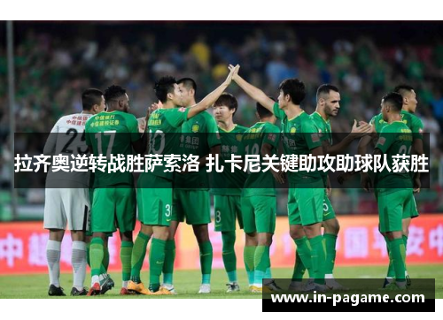 拉齐奥逆转战胜萨索洛 扎卡尼关键助攻助球队获胜 拉齐奥逆转战胜萨索洛 扎卡尼关键助攻助球队获胜