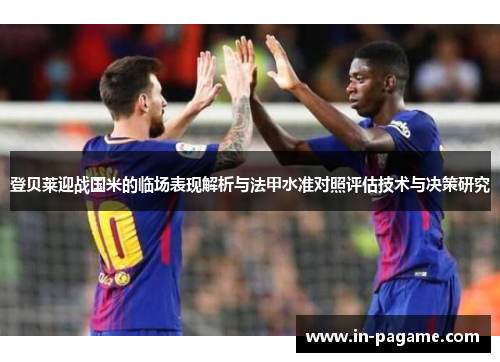 登贝莱迎战国米的临场表现解析与法甲水准对照评估技术与决策研究 登贝莱迎战国米的临场表现解析与法甲水准对照评估技术与决策研究