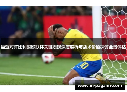 福登对阵比利时欧联杯关键表现深度解析与战术价值探讨全景评估 福登对阵比利时欧联杯关键表现深度解析与战术价值探讨全景评估